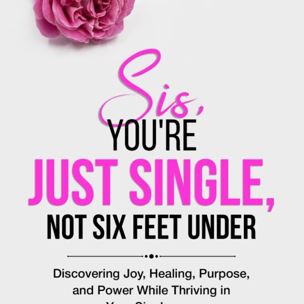Sis, You're Just Single, Not SIx Feet Under!: Discovering Joy, Healing, Purpose and Power while Thriving in Your Singleness!