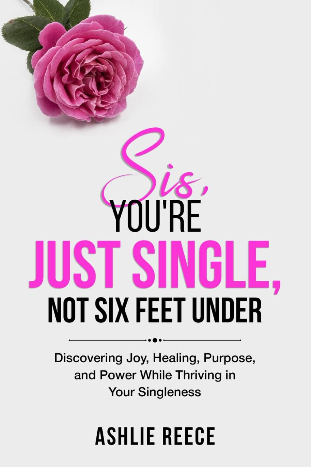 Sis, You're Just Single, Not SIx Feet Under!: Discovering Joy, Healing, Purpose and Power while Thriving in Your Singleness!